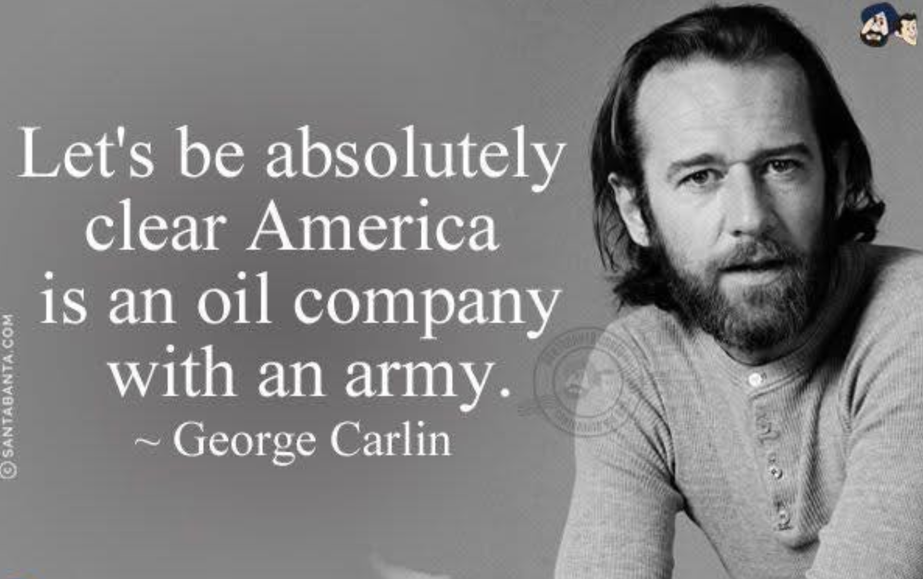 George carlin picture with a quote:

"Let's be absolutely clear, America is an oil company with an army."
